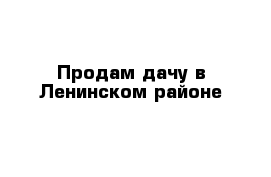 Продам дачу в Ленинском районе 